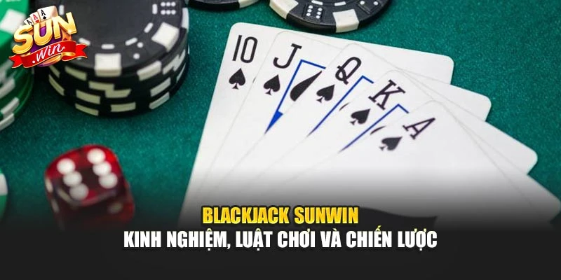 Blackjack Sunwin – Kinh Nghiệm, Luật Chơi Và Chiến Lược