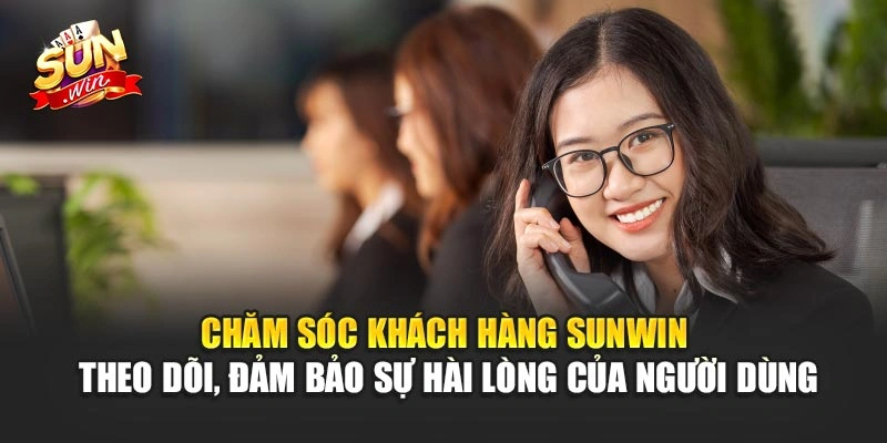 Chăm sóc khách hàng Sunwin - Theo dõi, đảm bảo sự hài lòng của người dùng