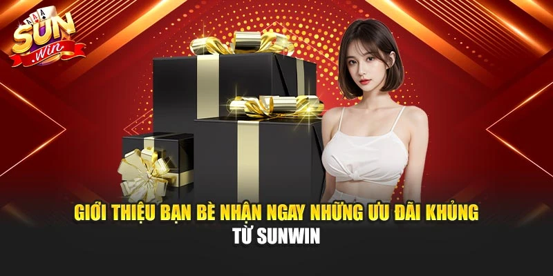 Giới thiệu bạn bè nhận ngay những ưu đãi khủng từ Sunwin