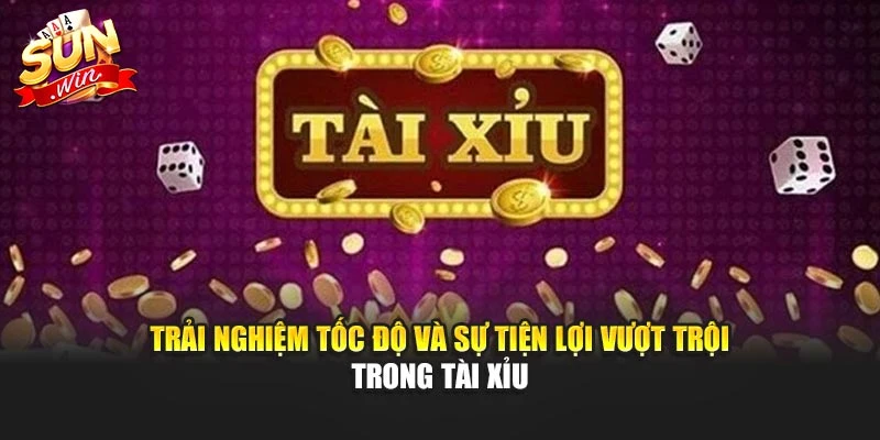 Trải nghiệm tốc độ và sự tiện lợi vượt trội trong tài xỉu